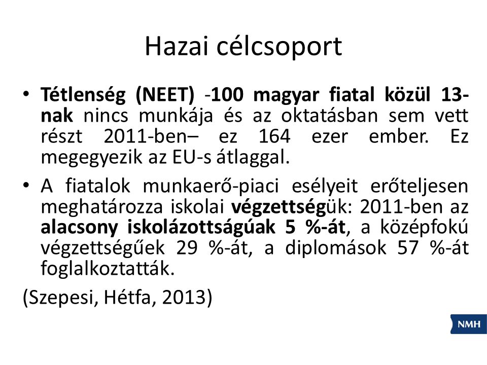 Hazai célcsoport Tétlenség (NEET) -100 magyar fiatal közül 13- nak nincs munkája és az oktatásban sem vett részt 2011-ben– ez 164 ezer ember.