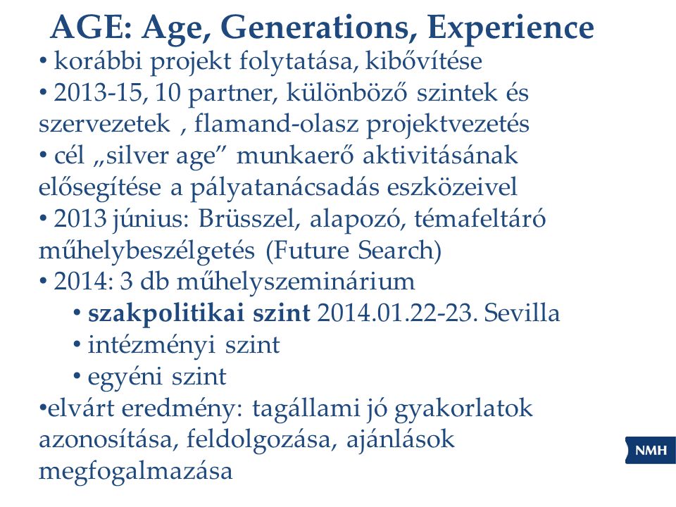 AGE: Age, Generations, Experience korábbi projekt folytatása, kibővítése , 10 partner, különböző szintek és szervezetek, flamand-olasz projektvezetés cél „silver age munkaerő aktivitásának elősegítése a pályatanácsadás eszközeivel 2013 június: Brüsszel, alapozó, témafeltáró műhelybeszélgetés (Future Search) 2014: 3 db műhelyszeminárium szakpolitikai szint