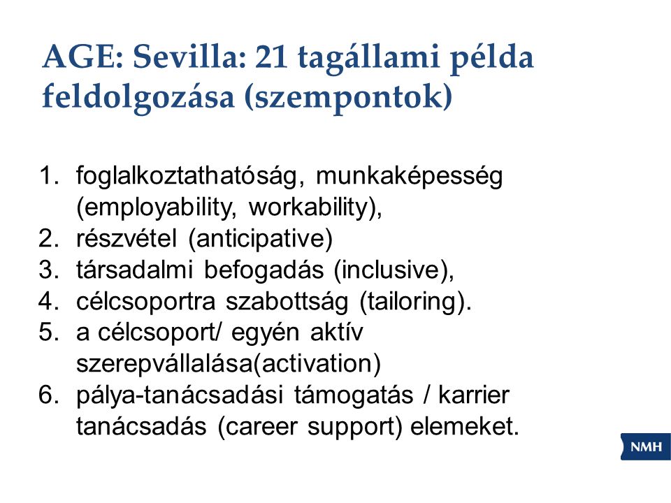 AGE: Sevilla: 21 tagállami példa feldolgozása (szempontok) 1.foglalkoztathatóság, munkaképesség (employability, workability), 2.részvétel (anticipative) 3.társadalmi befogadás (inclusive), 4.célcsoportra szabottság (tailoring).