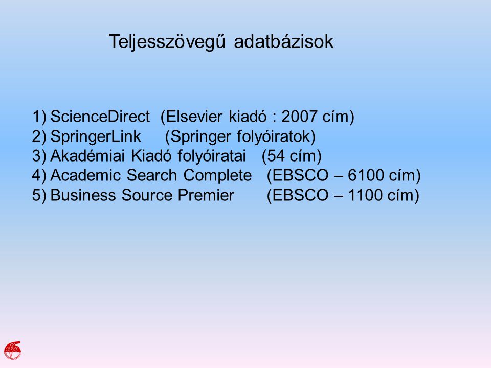 Teljesszövegű adatbázisok 1)ScienceDirect (Elsevier kiadó : 2007 cím) 2)SpringerLink (Springer folyóiratok) 3)Akadémiai Kiadó folyóiratai (54 cím) 4)Academic Search Complete (EBSCO – 6100 cím) 5)Business Source Premier (EBSCO – 1100 cím)