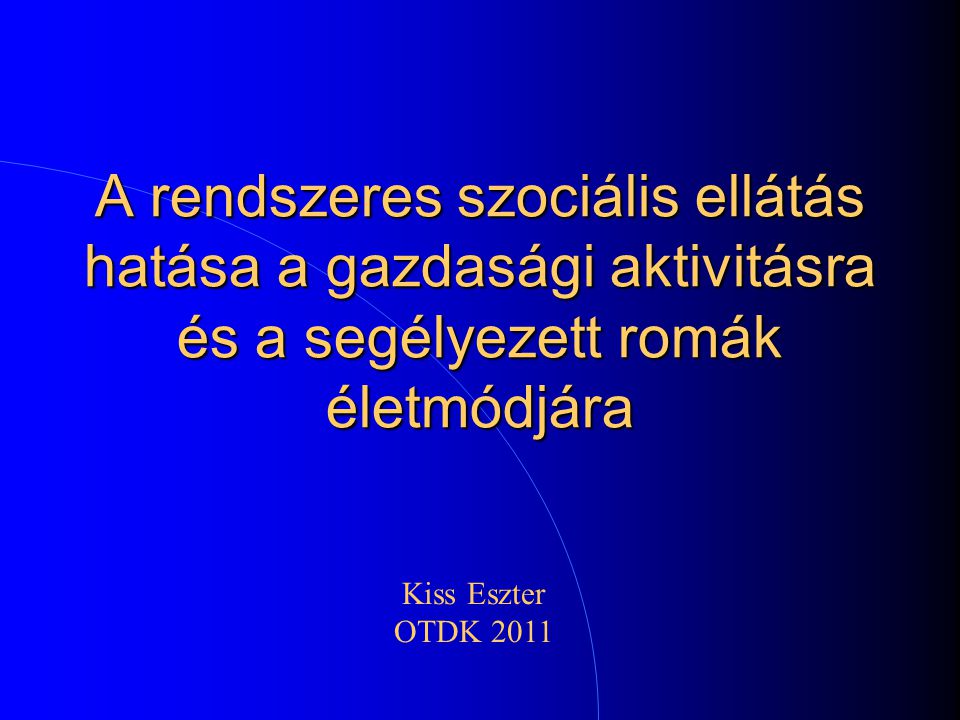 A rendszeres szociális ellátás hatása a gazdasági aktivitásra és a segélyezett romák életmódjára Kiss Eszter OTDK 2011