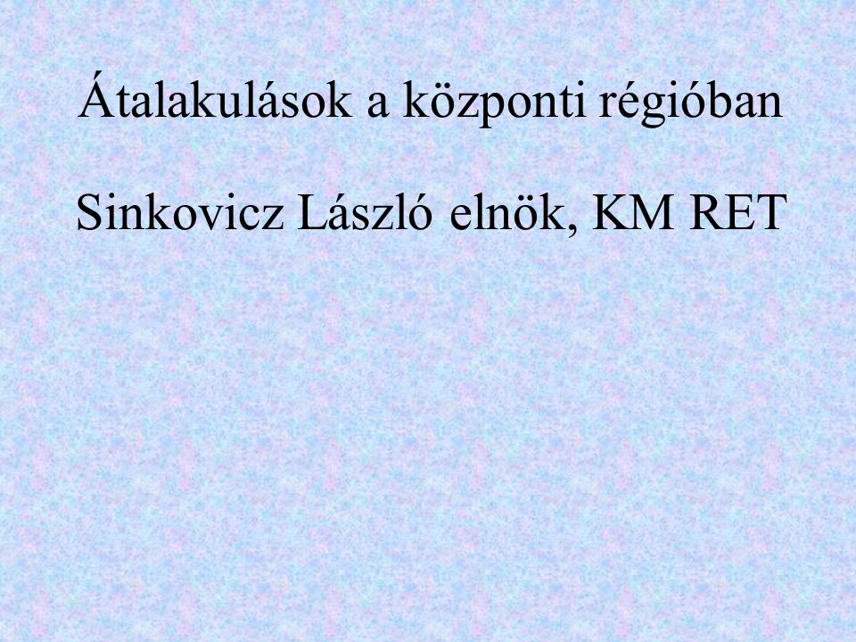 Átalakulások a központi régióban Sinkovicz László elnök, KM RET