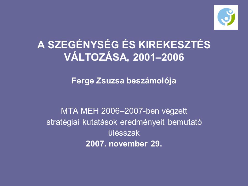 A SZEGÉNYSÉG ÉS KIREKESZTÉS VÁLTOZÁSA, 2001–2006 Ferge Zsuzsa beszámolója MTA MEH 2006–2007-ben végzett stratégiai kutatások eredményeit bemutató ülésszak 2007.