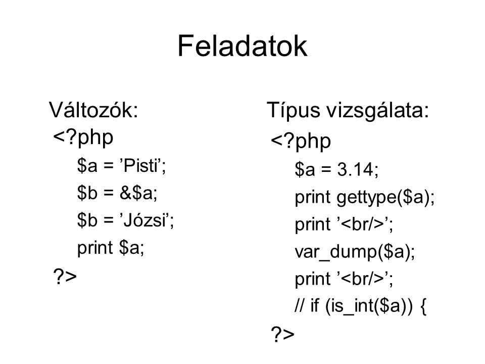 Feladatok < php $a = ’Pisti’; $b = &$a; $b = ’Józsi’; print $a; > Változók: < php $a = 3.14; print gettype($a); print ’ ’; var_dump($a); print ’ ’; // if (is_int($a)) { > Típus vizsgálata: