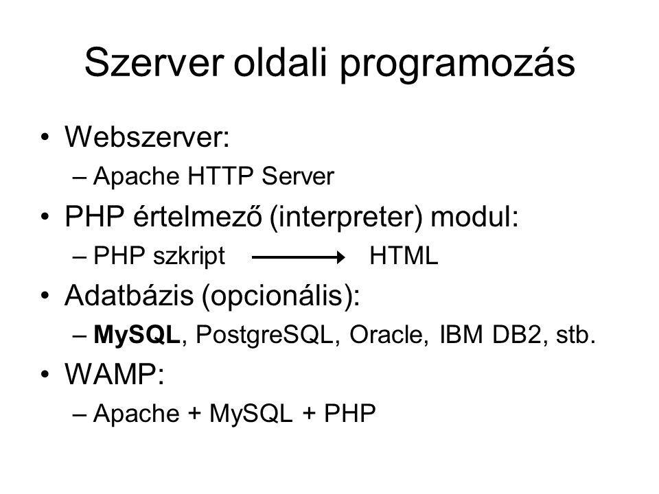 Szerver oldali programozás Webszerver: –Apache HTTP Server PHP értelmező (interpreter) modul: –PHP szkript HTML Adatbázis (opcionális): –MySQL, PostgreSQL, Oracle, IBM DB2, stb.