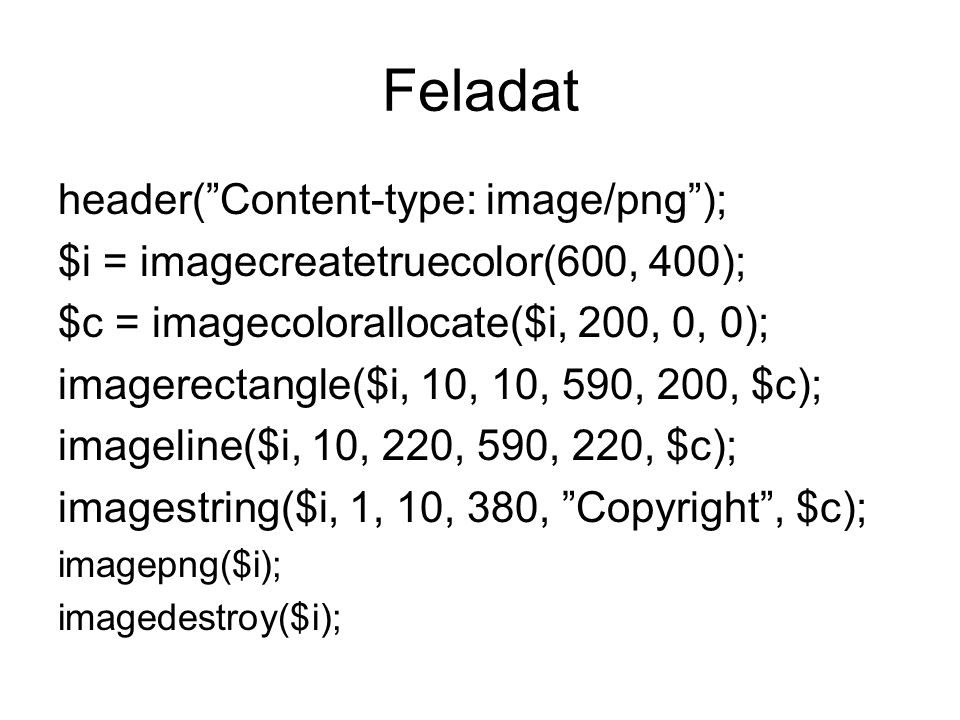 Feladat header( Content-type: image/png ); $i = imagecreatetruecolor(600, 400); $c = imagecolorallocate($i, 200, 0, 0); imagerectangle($i, 10, 10, 590, 200, $c); imageline($i, 10, 220, 590, 220, $c); imagestring($i, 1, 10, 380, Copyright , $c); imagepng($i); imagedestroy($i);