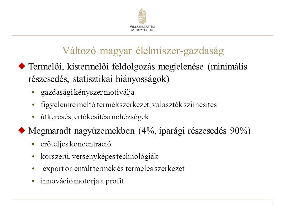 4 Változó magyar élelmiszer-gazdaság  Termelői, kistermelői feldolgozás megjelenése (minimális részesedés, statisztikai hiányosságok) gazdasági kényszer motiválja figyelemre méltó termékszerkezet, választék sziínesítés útkeresés, értékesítési nehézségek  Megmaradt nagyüzemekben (4%, iparági részesedés 90%) erőteljes koncentráció korszerű, versenyképes technológiák export orientált termék és termelés szerkezet innováció motorja a profit
