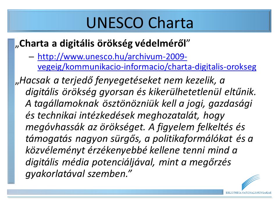 BIBLIOTHECA NATIONALIS HUNGARIAE UNESCO Charta „Charta a digitális örökség védelméről –   vegeig/kommunikacio-informacio/charta-digitalis-orokseg   vegeig/kommunikacio-informacio/charta-digitalis-orokseg „Hacsak a terjedő fenyegetéseket nem kezelik, a digitális örökség gyorsan és kikerülhetetlenül eltűnik.