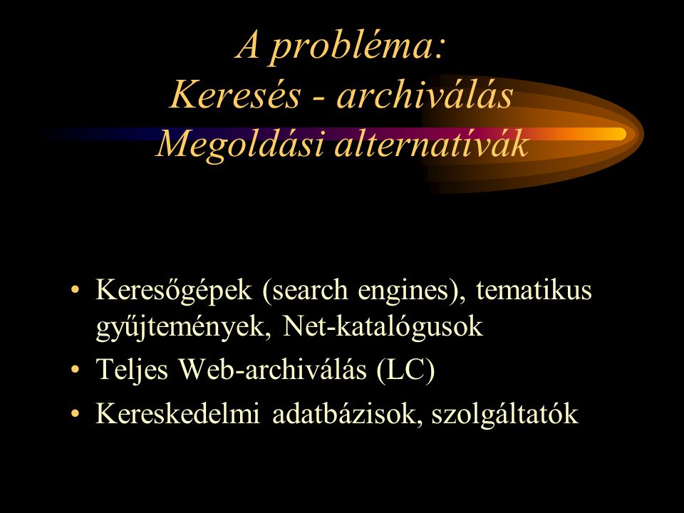 A probléma: Keresés - archiválás Megoldási alternatívák Keresőgépek (search engines), tematikus gyűjtemények, Net-katalógusok Teljes Web-archiválás (LC) Kereskedelmi adatbázisok, szolgáltatók