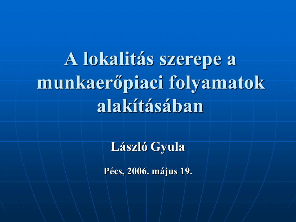 A lokalitás szerepe a munkaerőpiaci folyamatok alakításában László Gyula Pécs, május 19.