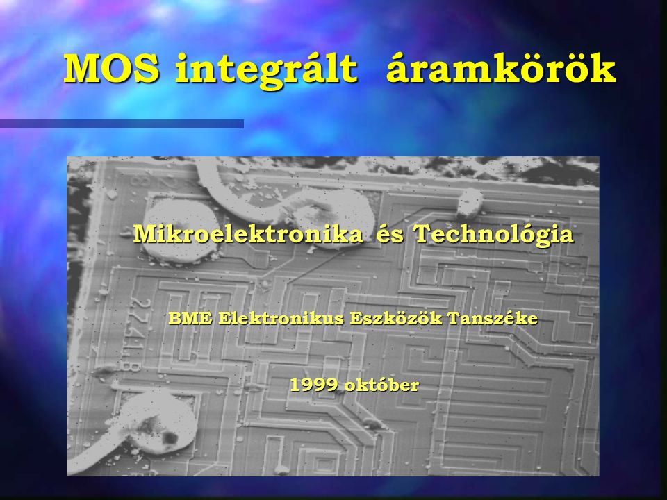 MOS integrált áramkörök Mikroelektronika és Technológia BME Elektronikus Eszközök Tanszéke 1999 október