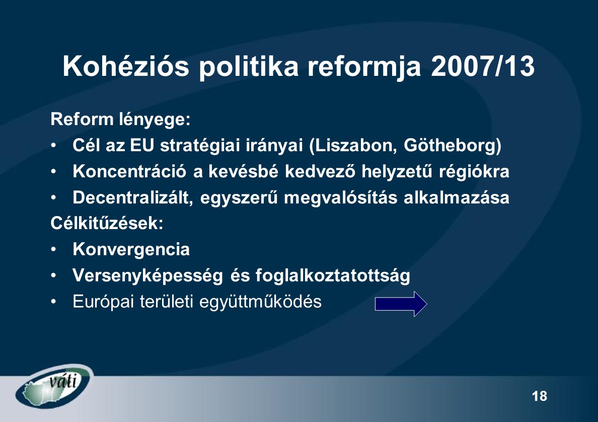 18 Kohéziós politika reformja 2007/13 Reform lényege: Cél az EU stratégiai irányai (Liszabon, Götheborg) Koncentráció a kevésbé kedvező helyzetű régiókra Decentralizált, egyszerű megvalósítás alkalmazása Célkitűzések: Konvergencia Versenyképesség és foglalkoztatottság Európai területi együttműködés