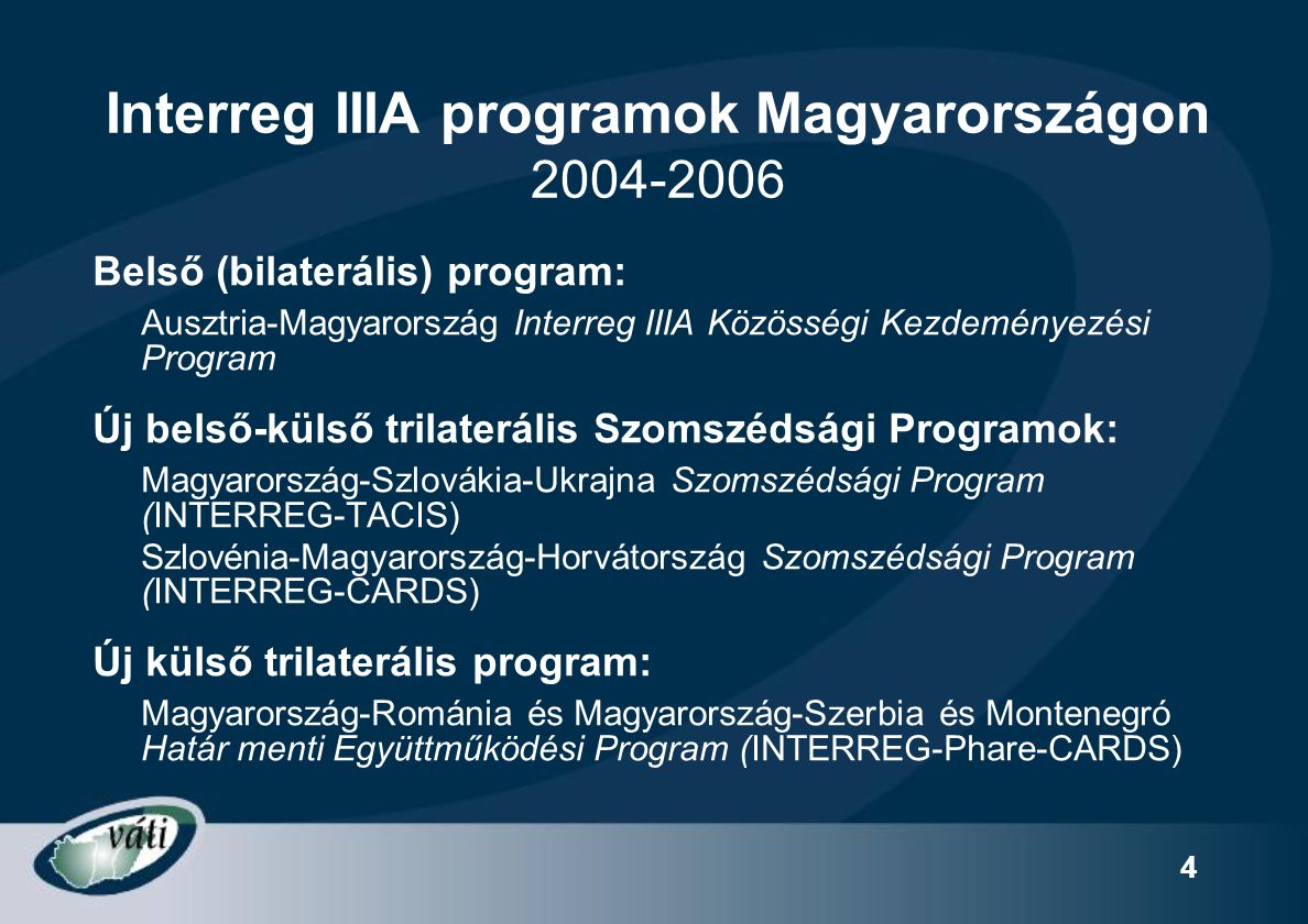 4 Interreg IIIA programok Magyarországon Belső (bilaterális) program: Ausztria-Magyarország Interreg IIIA Közösségi Kezdeményezési Program Új belső-külső trilaterális Szomszédsági Programok: Magyarország-Szlovákia-Ukrajna Szomszédsági Program (INTERREG-TACIS) Szlovénia-Magyarország-Horvátország Szomszédsági Program (INTERREG-CARDS) Új külső trilaterális program: Magyarország-Románia és Magyarország-Szerbia és Montenegró Határ menti Együttműködési Program (INTERREG-Phare-CARDS)