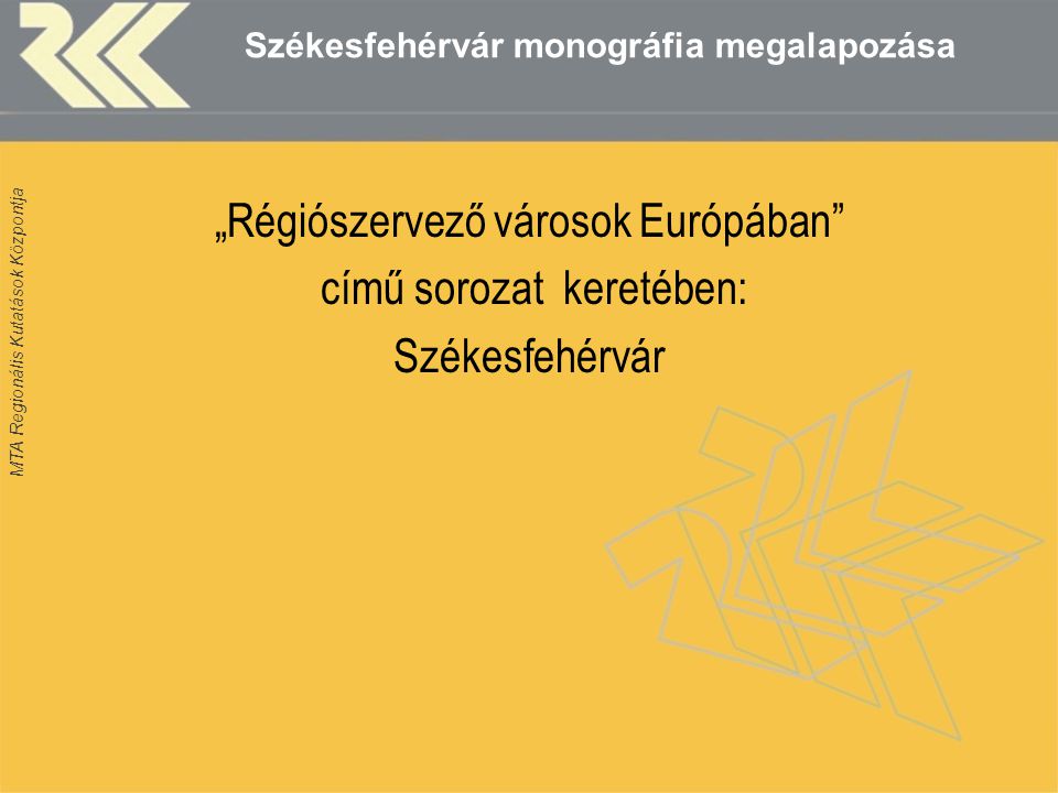 MTA Regionális Kutatások Központja Székesfehérvár monográfia megalapozása „Régiószervező városok Európában című sorozat keretében: Székesfehérvár