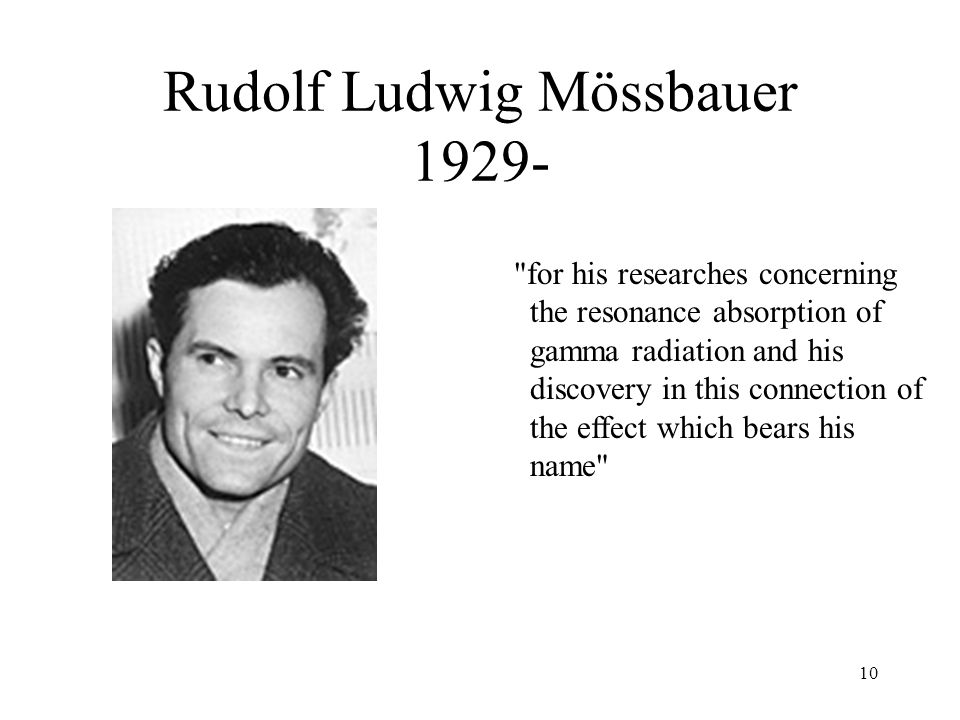 10 Rudolf Ludwig Mössbauer for his researches concerning the resonance absorption of gamma radiation and his discovery in this connection of the effect which bears his name
