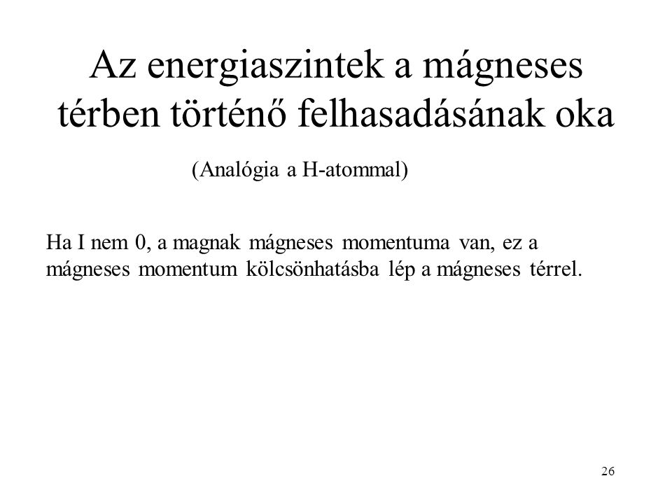 26 Az energiaszintek a mágneses térben történő felhasadásának oka (Analógia a H-atommal) Ha I nem 0, a magnak mágneses momentuma van, ez a mágneses momentum kölcsönhatásba lép a mágneses térrel.