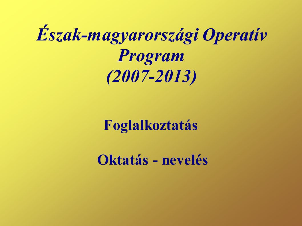 Észak-magyarországi Operatív Program ( ) Foglalkoztatás Oktatás - nevelés