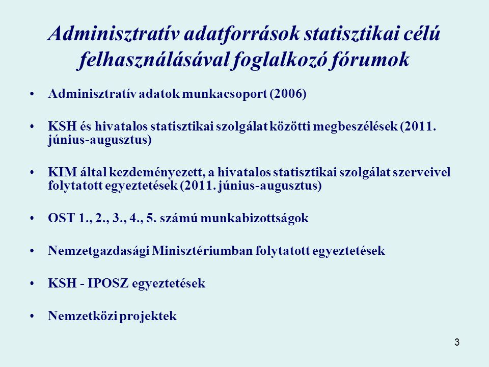 3 Adminisztratív adatforrások statisztikai célú felhasználásával foglalkozó fórumok Adminisztratív adatok munkacsoport (2006) KSH és hivatalos statisztikai szolgálat közötti megbeszélések (2011.