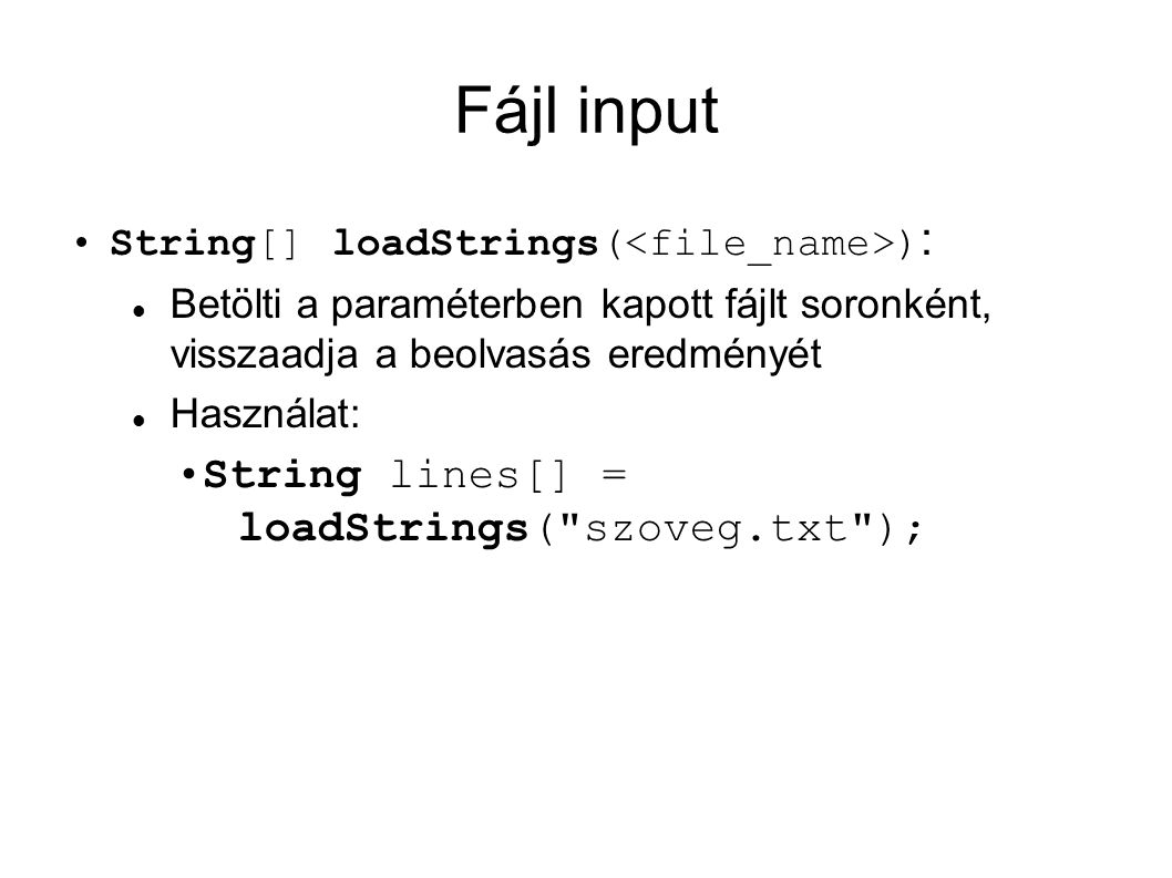 Fájl input String[] loadStrings( ) : Betölti a paraméterben kapott fájlt soronként, visszaadja a beolvasás eredményét Használat: String lines[] = loadStrings( szoveg.txt );