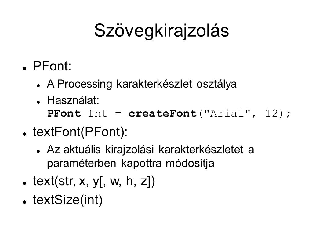 Szövegkirajzolás PFont: A Processing karakterkészlet osztálya Használat: PFont fnt = createFont( Arial , 12); textFont(PFont): Az aktuális kirajzolási karakterkészletet a paraméterben kapottra módosítja text(str, x, y[, w, h, z]) textSize(int)
