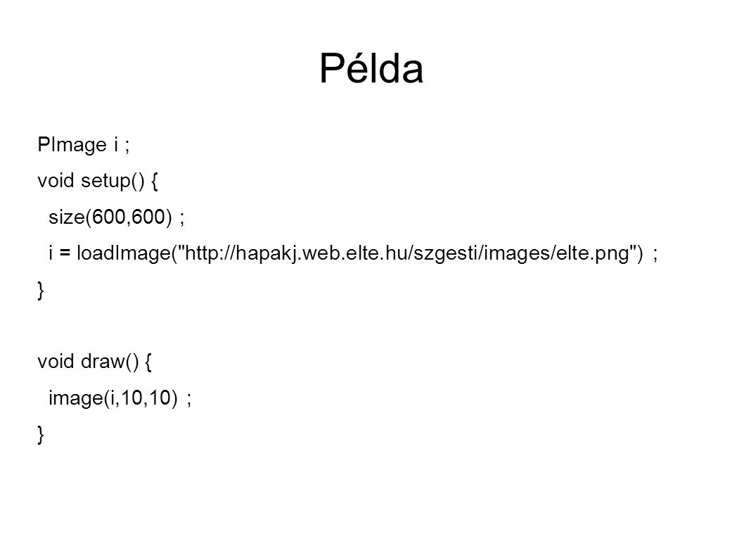 Példa PImage i ; void setup() { size(600,600) ; i = loadImage(   ) ; } void draw() { image(i,10,10) ; }