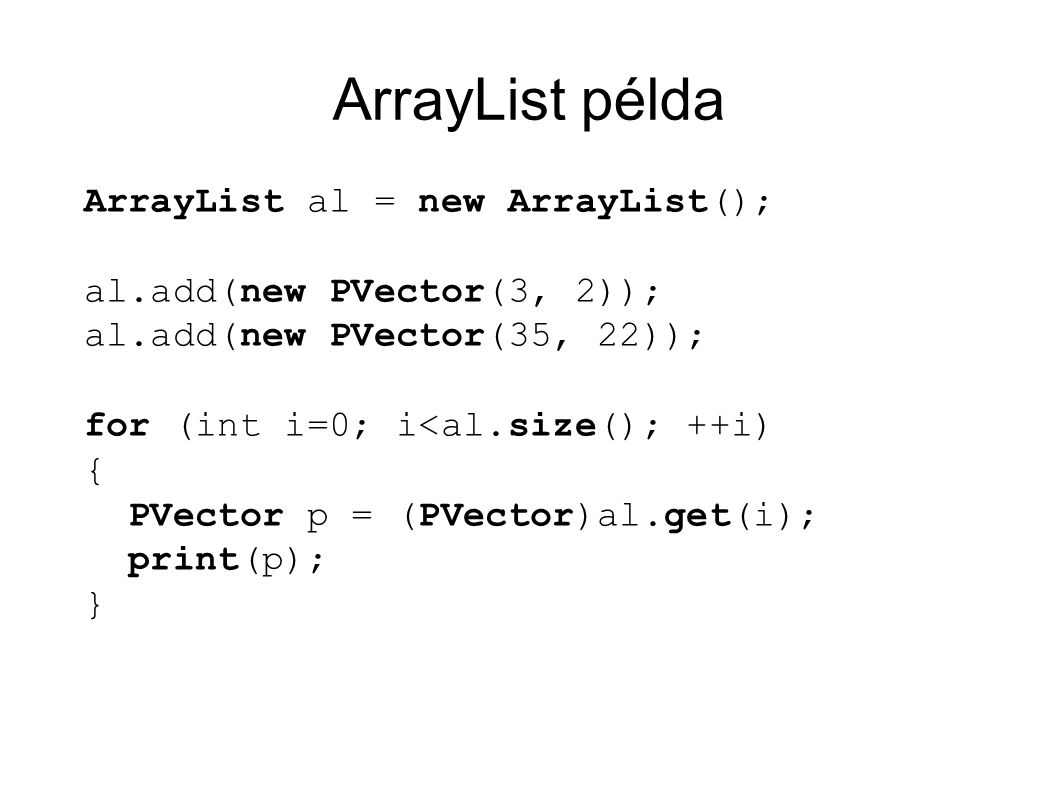 ArrayList példa ArrayList al = new ArrayList(); al.add(new PVector(3, 2)); al.add(new PVector(35, 22)); for (int i=0; i<al.size(); ++i) { PVector p = (PVector)al.get(i); print(p); }