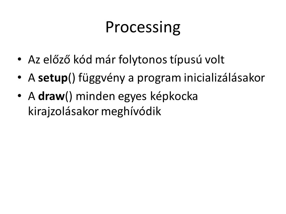 Processing Az előző kód már folytonos típusú volt A setup() függvény a program inicializálásakor A draw() minden egyes képkocka kirajzolásakor meghívódik
