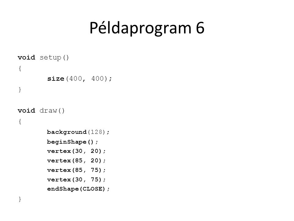 Példaprogram 6 void setup() { size(400, 400); } void draw() { background(128); beginShape(); vertex(30, 20); vertex(85, 20); vertex(85, 75); vertex(30, 75); endShape(CLOSE); }