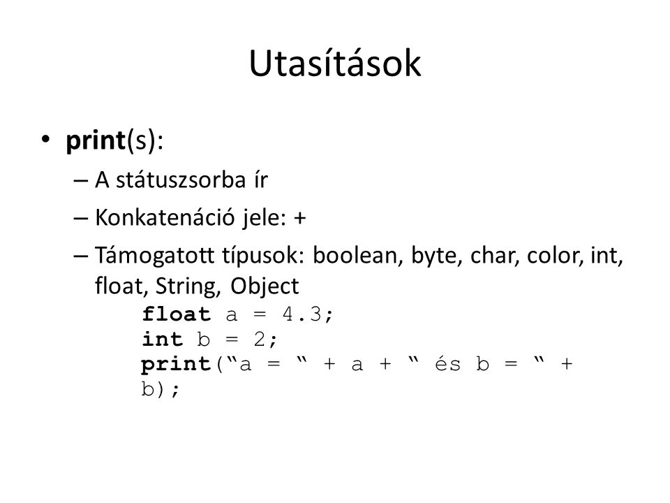 Utasítások print(s): – A státuszsorba ír – Konkatenáció jele: + – Támogatott típusok: boolean, byte, char, color, int, float, String, Object float a = 4.3; int b = 2; print( a = + a + és b = + b);