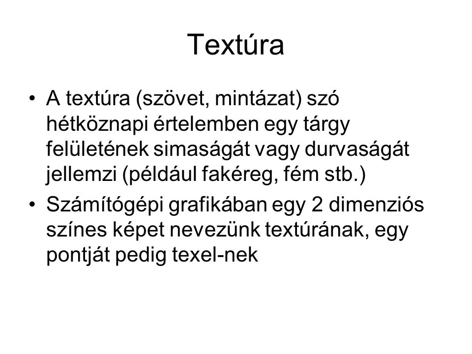 Textúra A textúra (szövet, mintázat) szó hétköznapi értelemben egy tárgy felületének simaságát vagy durvaságát jellemzi (például fakéreg, fém stb.) Számítógépi grafikában egy 2 dimenziós színes képet nevezünk textúrának, egy pontját pedig texel-nek