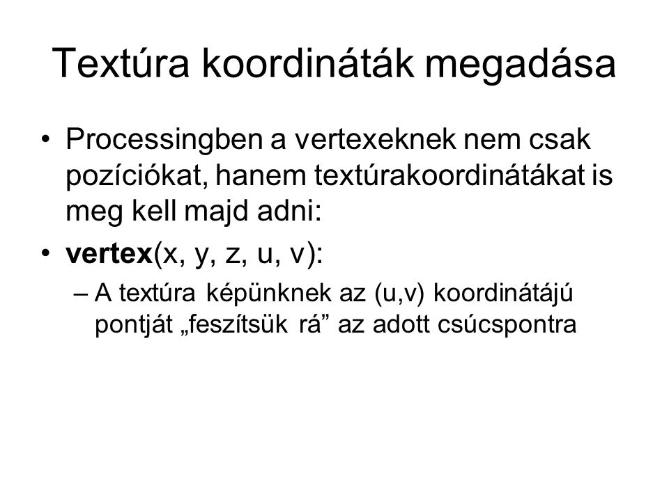 Textúra koordináták megadása Processingben a vertexeknek nem csak pozíciókat, hanem textúrakoordinátákat is meg kell majd adni: vertex(x, y, z, u, v): –A textúra képünknek az (u,v) koordinátájú pontját „feszítsük rá az adott csúcspontra