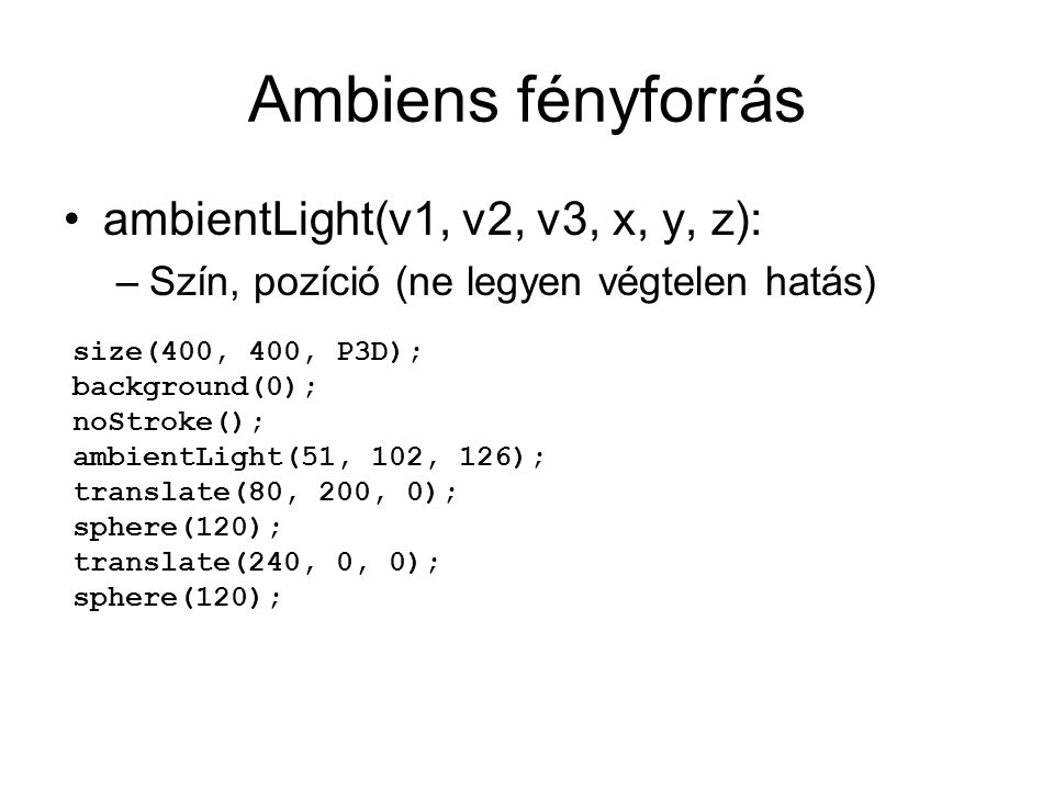 Ambiens fényforrás ambientLight(v1, v2, v3, x, y, z): –Szín, pozíció (ne legyen végtelen hatás) size(400, 400, P3D); background(0); noStroke(); ambientLight(51, 102, 126); translate(80, 200, 0); sphere(120); translate(240, 0, 0); sphere(120);