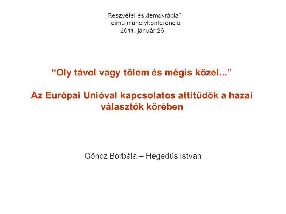 1 Oly távol vagy tőlem és mégis közel... Az Európai Unióval kapcsolatos attitűdök a hazai választók körében Göncz Borbála – Hegedűs István „Részvétel és demokrácia című műhelykonferencia 2011.