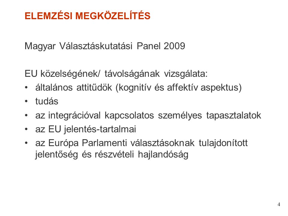 4 ELEMZÉSI MEGKÖZELÍTÉS Magyar Választáskutatási Panel 2009 EU közelségének/ távolságának vizsgálata: általános attitűdök (kognitív és affektív aspektus) tudás az integrációval kapcsolatos személyes tapasztalatok az EU jelentés-tartalmai az Európa Parlamenti választásoknak tulajdonított jelentőség és részvételi hajlandóság