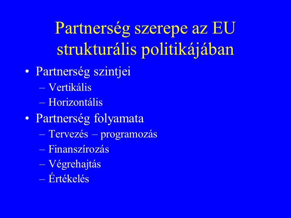 Partnerség szerepe az EU strukturális politikájában Partnerség szintjei –Vertikális –Horizontális Partnerség folyamata –Tervezés – programozás –Finanszírozás –Végrehajtás –Értékelés