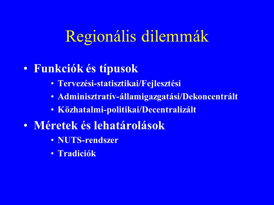 Regionális dilemmák Funkciók és típusok Tervezési-statisztikai/Fejlesztési Adminisztratív-államigazgatási/Dekoncentrált Közhatalmi-politikai/Decentralizált Méretek és lehatárolások NUTS-rendszer Tradiciók