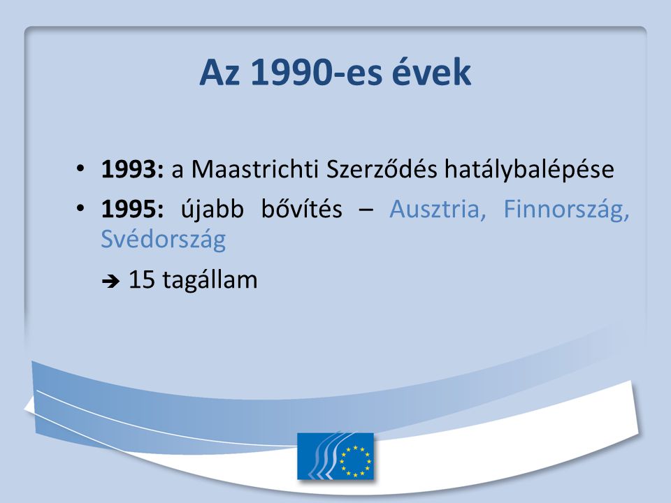 Az 1990-es évek 1993: a Maastrichti Szerződés hatálybalépése 1995: újabb bővítés – Ausztria, Finnország, Svédország  15 tagállam
