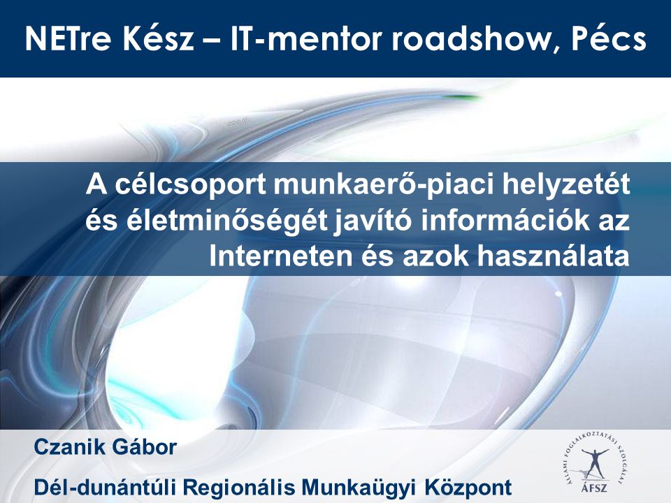 NETre Kész – IT-mentor roadshow, Pécs A célcsoport munkaerő-piaci helyzetét és életminőségét javító információk az Interneten és azok használata Czanik Gábor Dél-dunántúli Regionális Munkaügyi Központ