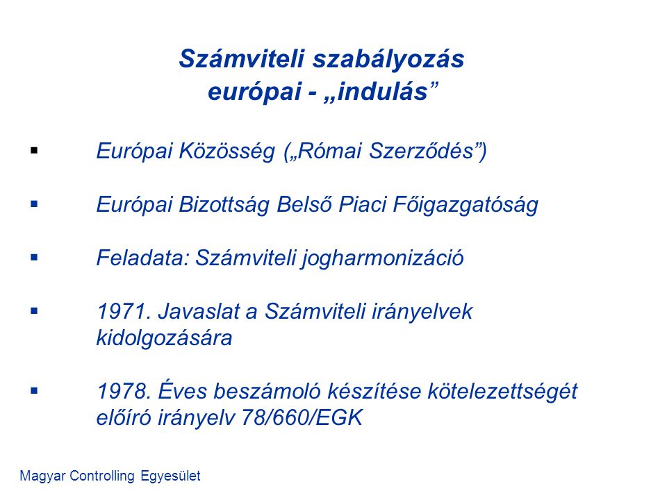 Számviteli szabályozás európai - „indulás Magyar Controlling Egyesület  Európai Közösség („Római Szerződés )  Európai Bizottság Belső Piaci Főigazgatóság  Feladata: Számviteli jogharmonizáció  1971.