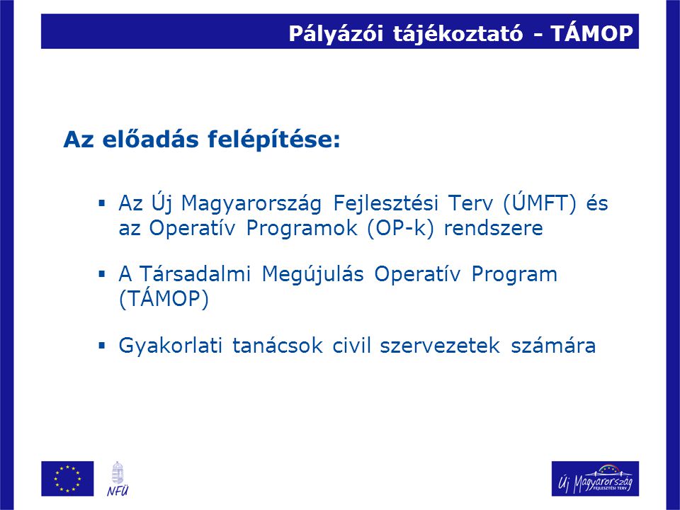 Pályázói tájékoztató - TÁMOP Az előadás felépítése:  Az Új Magyarország Fejlesztési Terv (ÚMFT) és az Operatív Programok (OP-k) rendszere  A Társadalmi Megújulás Operatív Program (TÁMOP)  Gyakorlati tanácsok civil szervezetek számára