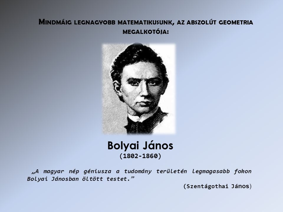 „A magyar nép géniusza a tudomány területén legmagasabb fokon Bolyai Jánosban öltött testet. (Szentágothai Já nos) Bolyai János ( ) M INDMÁIG LEGNAGYOBB MATEMATIKUSUNK, AZ ABSZOLÚT GEOMETRIA MEGALKOTÓJA :
