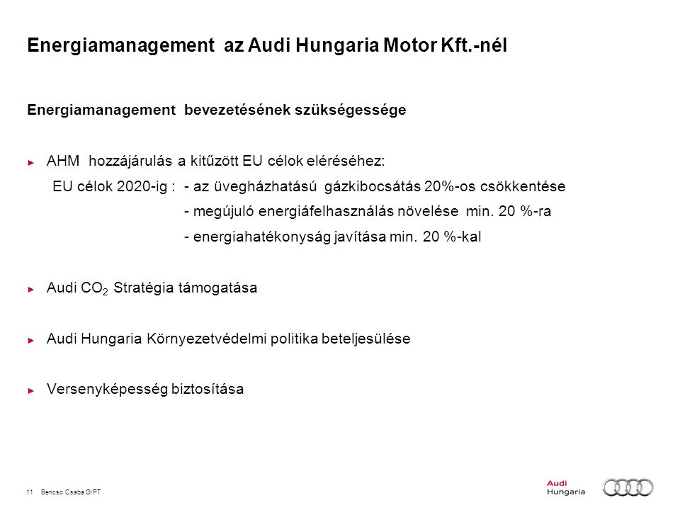 11Bencso Csaba G/PT Energiamanagement az Audi Hungaria Motor Kft.-nél Energiamanagement bevezetésének szükségessége ► AHM hozzájárulás a kitűzött EU célok eléréséhez: EU célok 2020-ig : - az üvegházhatású gázkibocsátás 20%-os csökkentése - megújuló energiáfelhasználás növelése min.