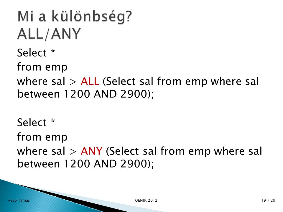 Select * from emp where sal > ALL (Select sal from emp where sal between 1200 AND 2900); Select * from emp where sal > ANY (Select sal from emp where sal between 1200 AND 2900); Véső Tamás OE­NIK 2012.