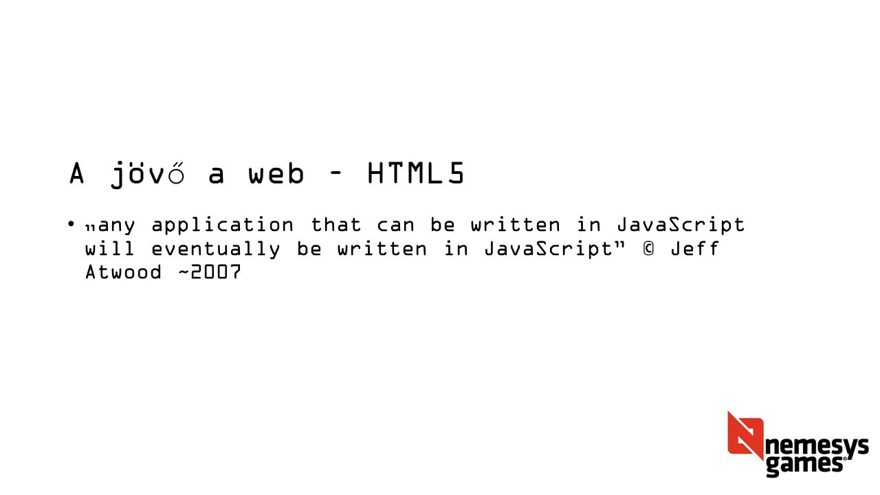 A jövő a web – HTML5 „any application that can be written in JavaScript will eventually be written in JavaScript © Jeff Atwood ~2007