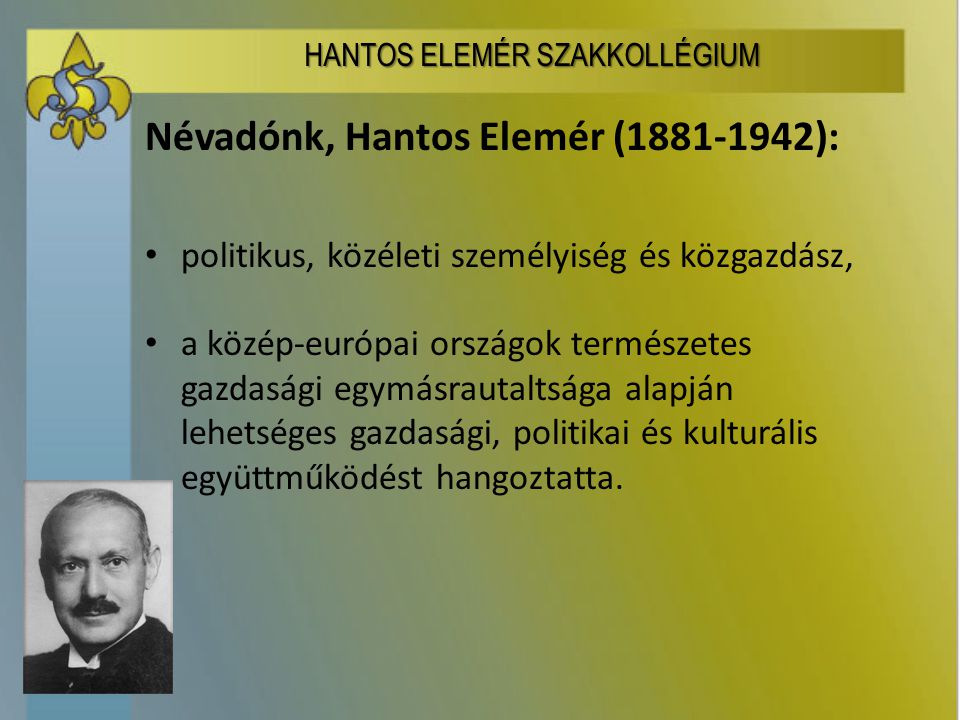 Névadónk, Hantos Elemér ( ): politikus, közéleti személyiség és közgazdász, a közép-európai országok természetes gazdasági egymásrautaltsága alapján lehetséges gazdasági, politikai és kulturális együttműködést hangoztatta.