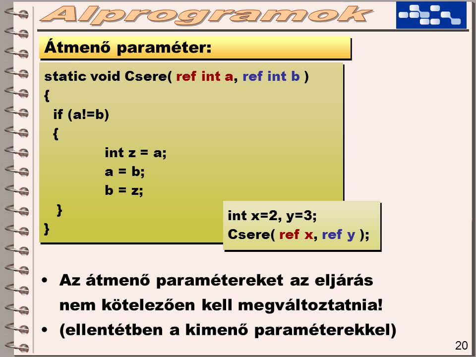 20 Átmenő paraméter: static void Csere( ref int a, ref int b ) { if (a!=b) { int z = a; a = b; b = z; } static void Csere( ref int a, ref int b ) { if (a!=b) { int z = a; a = b; b = z; } int x=2, y=3; Csere( ref x, ref y ); int x=2, y=3; Csere( ref x, ref y ); Az átmenő paramétereket az eljárás nem kötelezően kell megváltoztatnia.