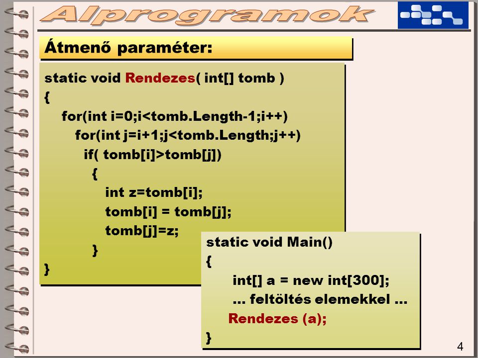 4 Átmenő paraméter: static void Rendezes( int[] tomb ) { for(int i=0;i<tomb.Length-1;i++) for(int j=i+1;j<tomb.Length;j++) if( tomb[i]>tomb[j]) { int z=tomb[i]; tomb[i] = tomb[j]; tomb[j]=z; } static void Rendezes( int[] tomb ) { for(int i=0;i<tomb.Length-1;i++) for(int j=i+1;j<tomb.Length;j++) if( tomb[i]>tomb[j]) { int z=tomb[i]; tomb[i] = tomb[j]; tomb[j]=z; } static void Main() { int[] a = new int[300]; … feltöltés elemekkel … Rendezes (a); } static void Main() { int[] a = new int[300]; … feltöltés elemekkel … Rendezes (a); }