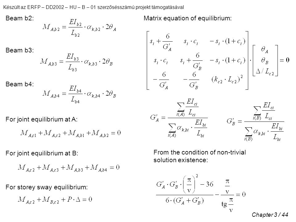 Készült az ERFP – DD2002 – HU – B – 01 szerzősésszámú projekt támogatásával Chapter 3 / 44 Beam b2: Beam b3: Beam b4: For joint equilibrium at A: For joint equilibrium at B: From the condition of non-trivial solution existence: For storey sway equilibrium: Matrix equation of equilibrium: